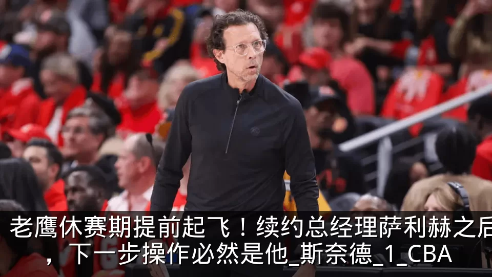 老鹰休赛期提前起飞！续约总经理萨利赫之后，下一步操作必然是他_斯奈德_1_CBA